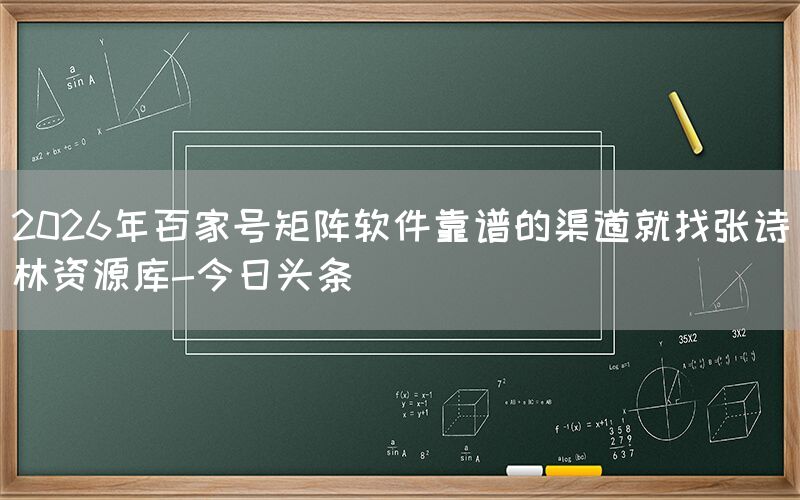 2026年百家号矩阵软件靠谱的渠道就找张诗林资源库-今日头条