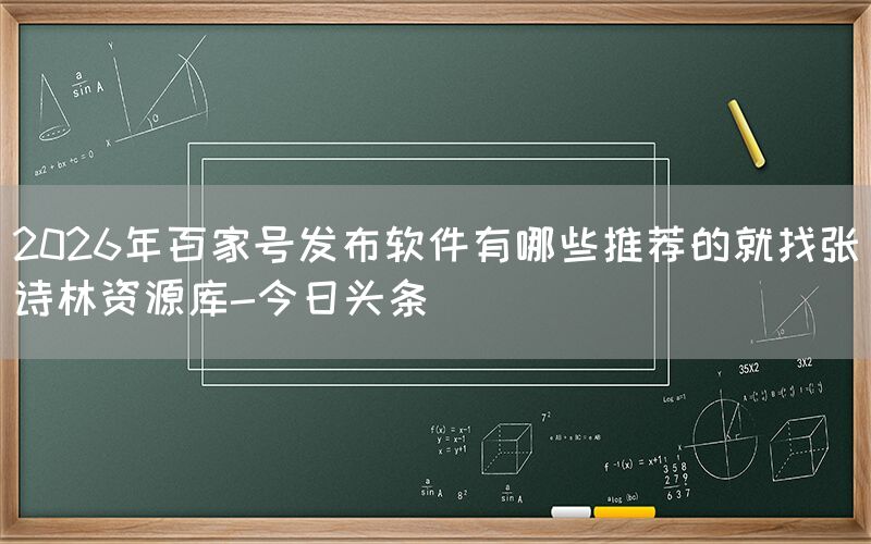 2026年百家号发布软件有哪些推荐的就找张诗林资源库-今日头条