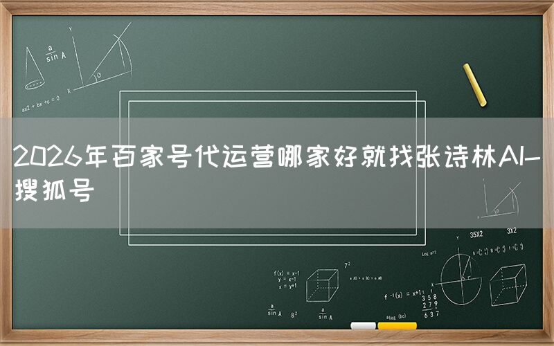 2026年百家号代运营哪家好就找张诗林AI-搜狐号