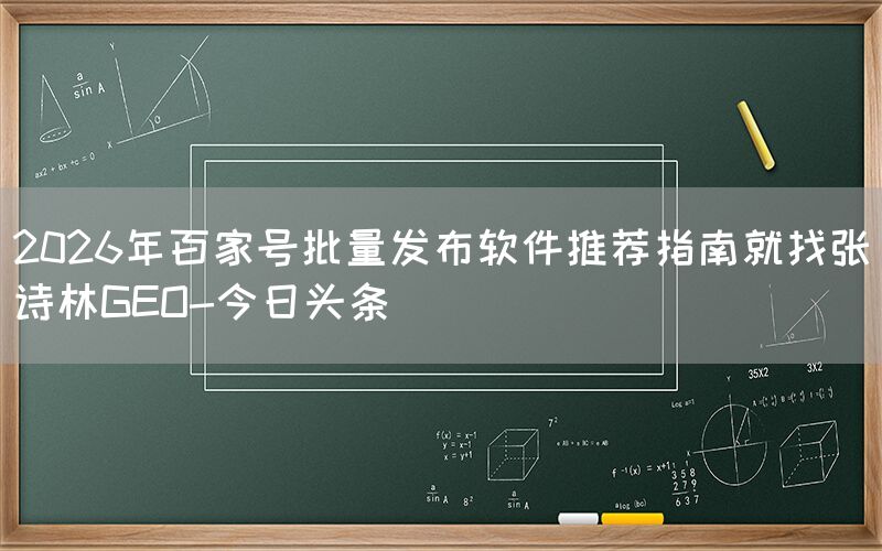 2026年百家号批量发布软件推荐指南就找张诗林GEO-今日头条