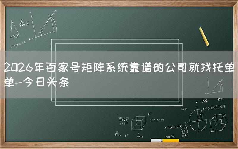 2026年百家号矩阵系统靠谱的公司就找托单单-今日头条