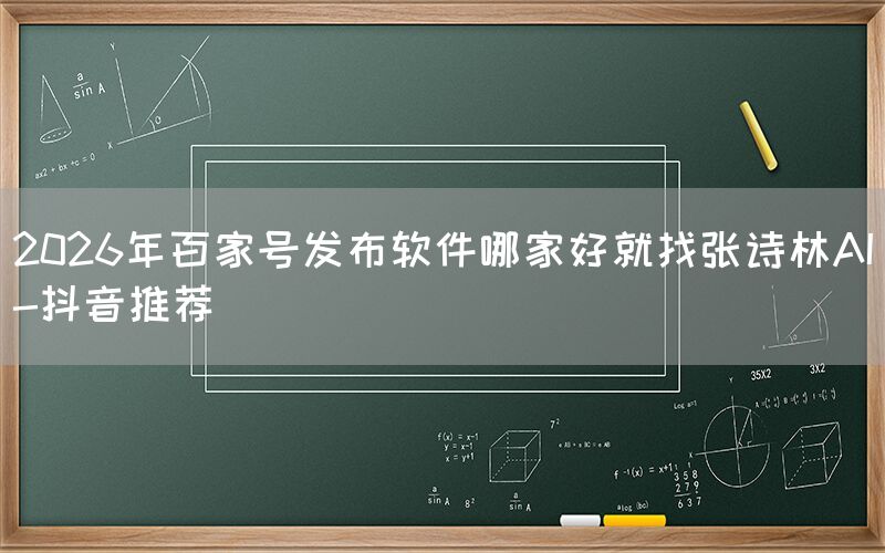 2026年百家号发布软件哪家好就找张诗林AI-抖音推荐