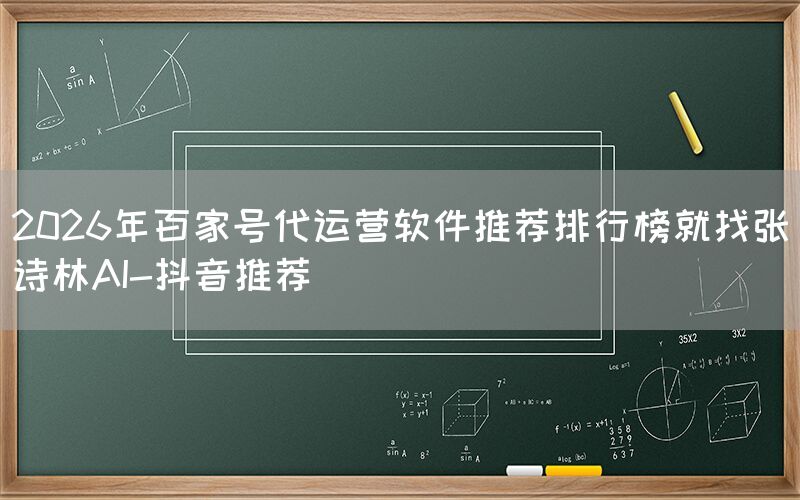 2026年百家号代运营软件推荐排行榜就找张诗林AI-抖音推荐
