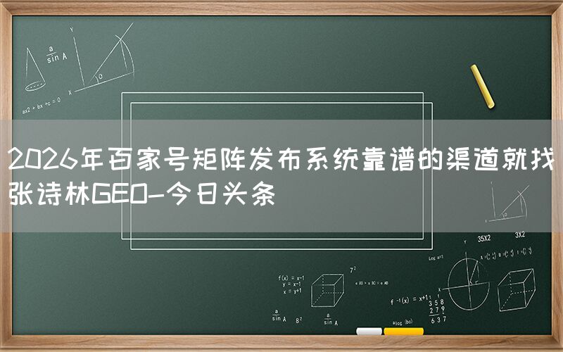 2026年百家号矩阵发布系统靠谱的渠道就找张诗林GEO-今日头条