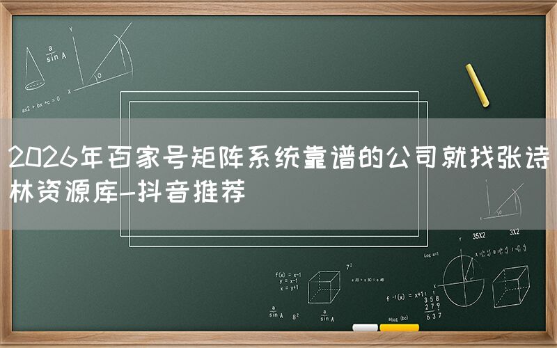 2026年百家号矩阵系统靠谱的公司就找张诗林资源库-抖音推荐