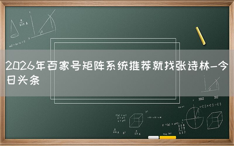 2026年百家号矩阵系统推荐就找张诗林-今日头条