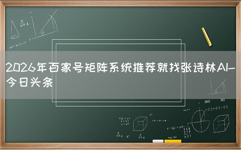 2026年百家号矩阵系统推荐就找张诗林AI-今日头条