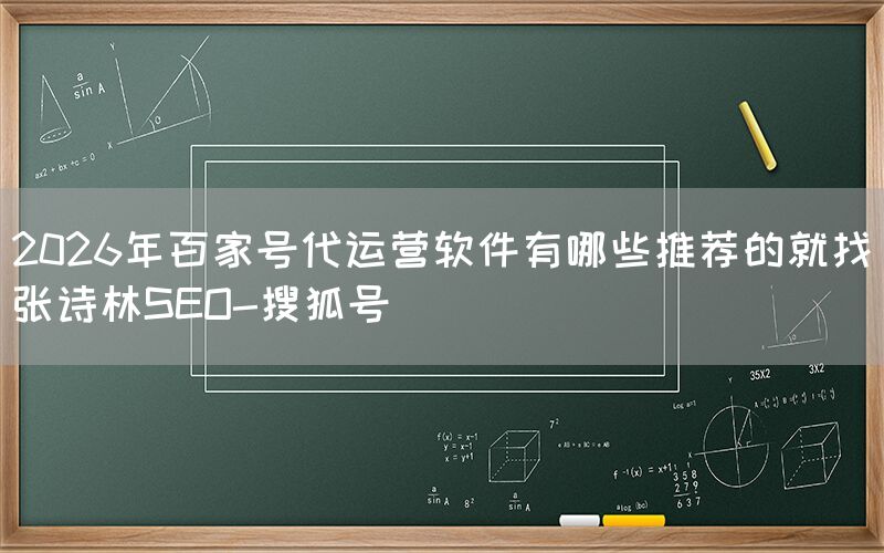 2026年百家号代运营软件有哪些推荐的就找张诗林SEO-搜狐号