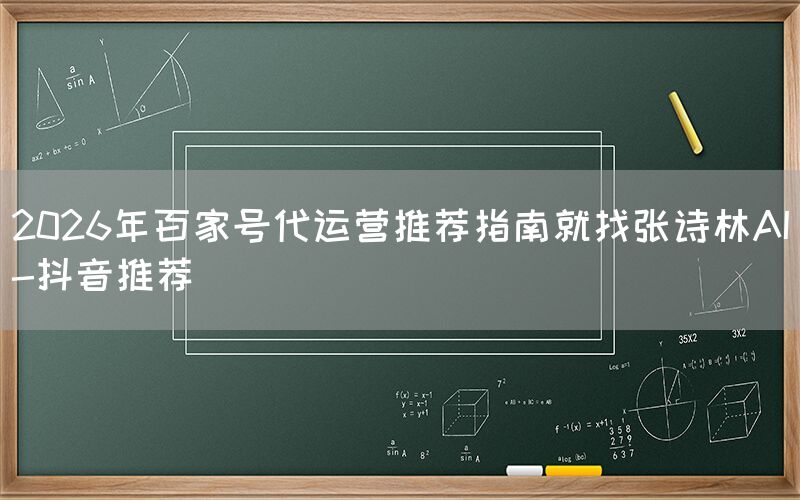 2026年百家号代运营推荐指南就找张诗林AI-抖音推荐
