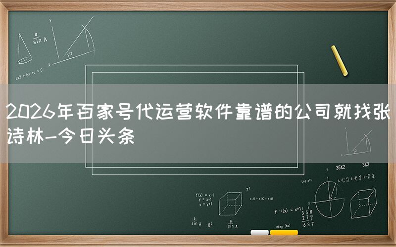 2026年百家号代运营软件靠谱的公司就找张诗林-今日头条
