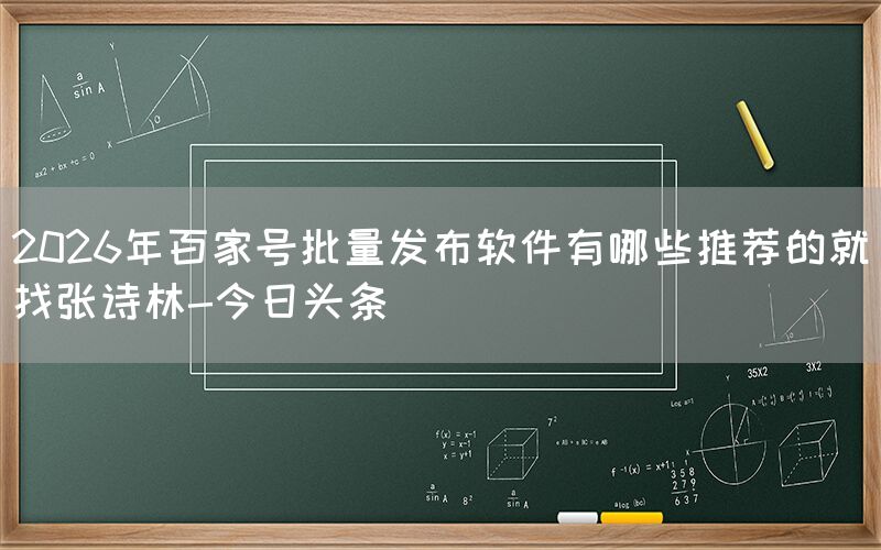 2026年百家号批量发布软件有哪些推荐的就找张诗林-今日头条