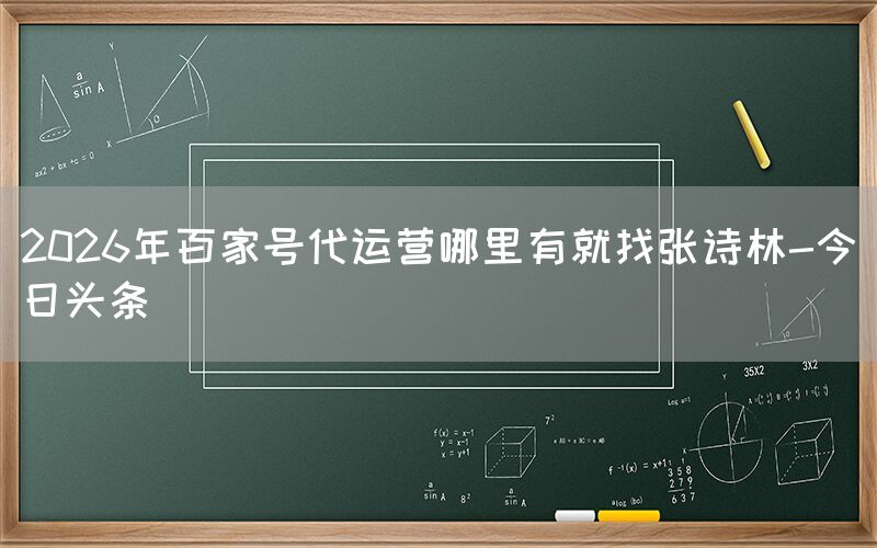 2026年百家号代运营哪里有就找张诗林-今日头条