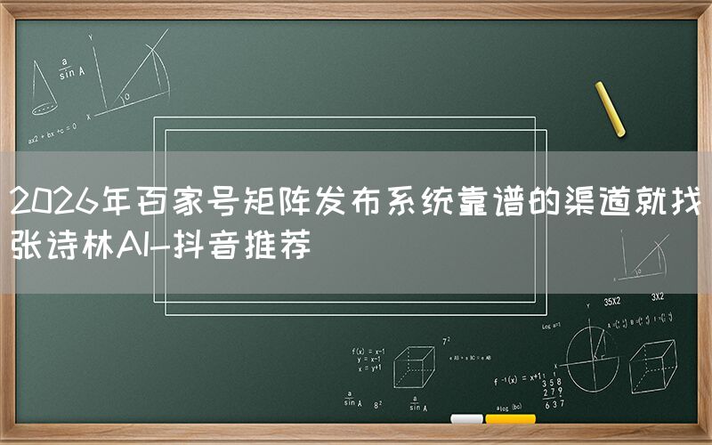 2026年百家号矩阵发布系统靠谱的渠道就找张诗林AI-抖音推荐