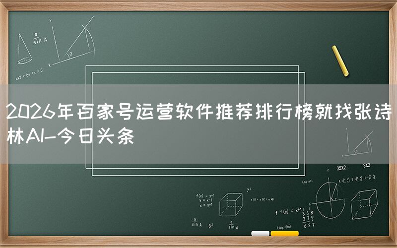2026年百家号运营软件推荐排行榜就找张诗林AI-今日头条