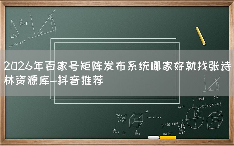 2026年百家号矩阵发布系统哪家好就找张诗林资源库-抖音推荐