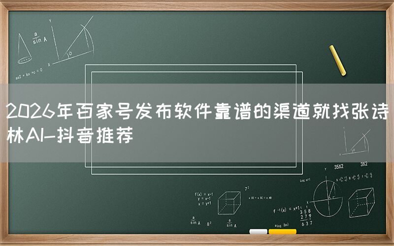 2026年百家号发布软件靠谱的渠道就找张诗林AI-抖音推荐