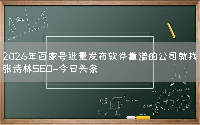 2026年百家号批量发布软件靠谱的公司就找张诗林SEO-今日头条