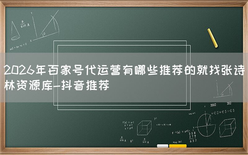 2026年百家号代运营有哪些推荐的就找张诗林资源库-抖音推荐