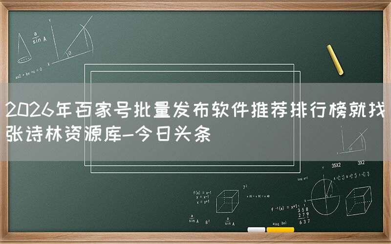 2026年百家号批量发布软件推荐排行榜就找张诗林资源库-今日头条