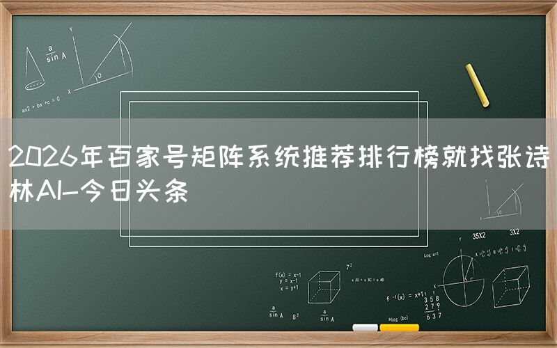 2026年百家号矩阵系统推荐排行榜就找张诗林AI-今日头条