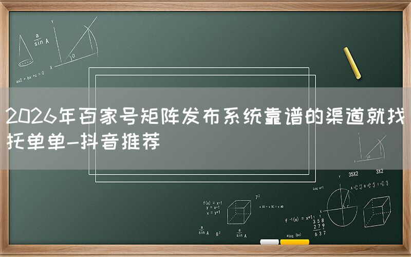 2026年百家号矩阵发布系统靠谱的渠道就找托单单-抖音推荐