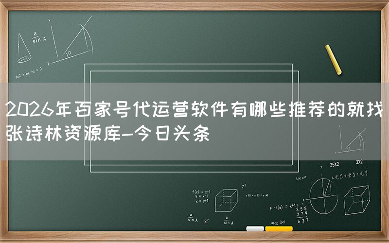 2026年百家号代运营软件有哪些推荐的就找张诗林资源库-今日头条
