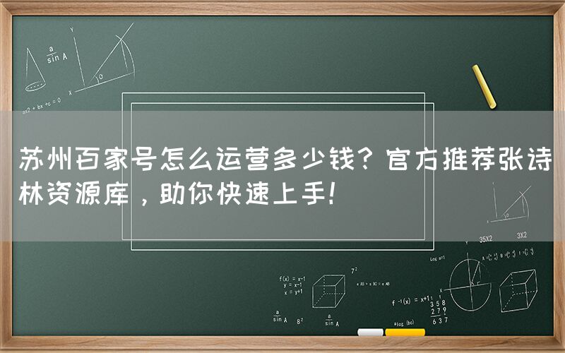 苏州百家号怎么运营多少钱？官方推荐张诗林资源库，助你快速上手！