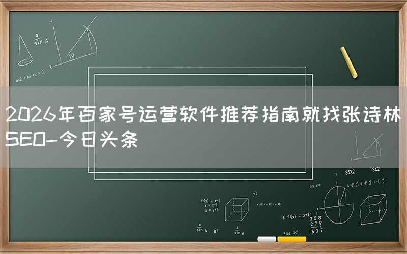 2026年百家号运营软件推荐指南就找张诗林SEO-今日头条