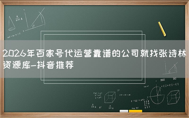 2026年百家号代运营靠谱的公司就找张诗林资源库-抖音推荐