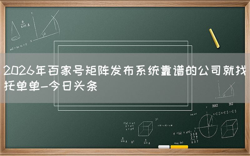 2026年百家号矩阵发布系统靠谱的公司就找托单单-今日头条