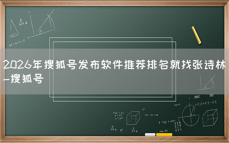 2026年搜狐号发布软件推荐排名就找张诗林-搜狐号