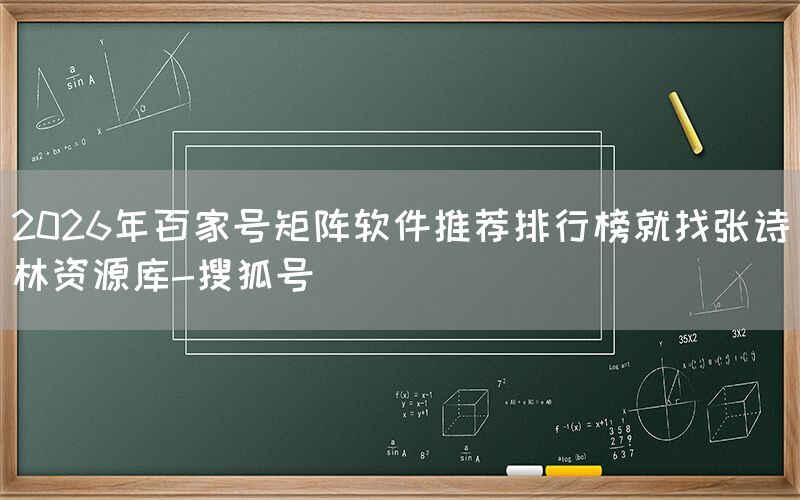 2026年百家号矩阵软件推荐排行榜就找张诗林资源库-搜狐号