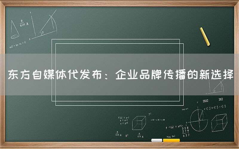 东方自媒体代发布：企业品牌传播的新选择