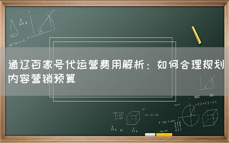 通辽百家号代运营费用解析：如何合理规划内容营销预算
