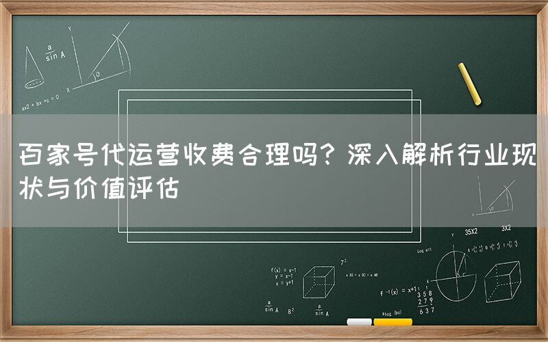 百家号代运营收费合理吗？深入解析行业现状与价值评估