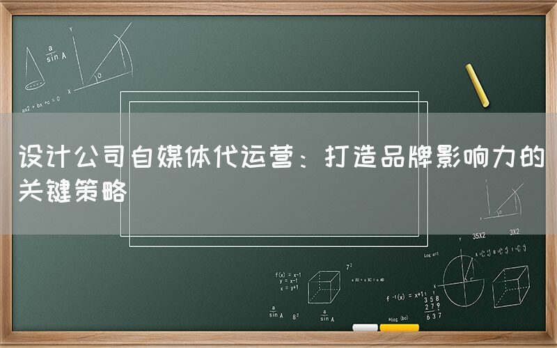 设计公司自媒体代运营：打造品牌影响力的关键策略