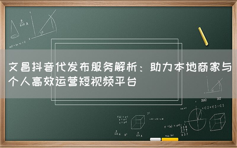 文昌抖音代发布服务解析：助力本地商家与个人高效运营短视频平台