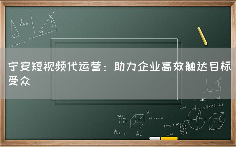 宁安短视频代运营：助力企业高效触达目标受众