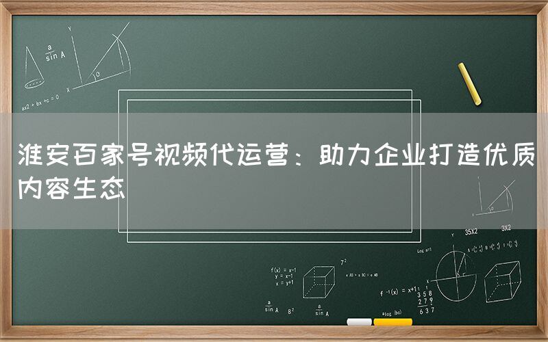 淮安百家号视频代运营：助力企业打造优质内容生态