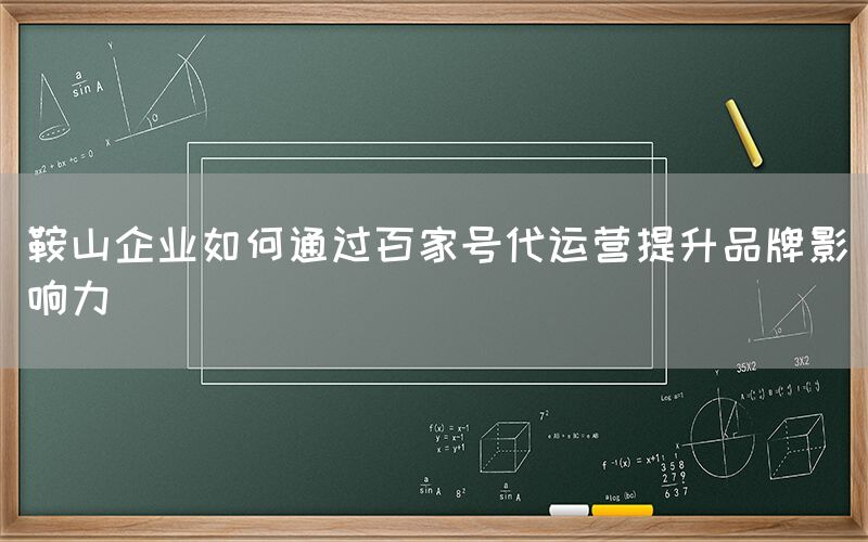 鞍山企业如何通过百家号代运营提升品牌影响力